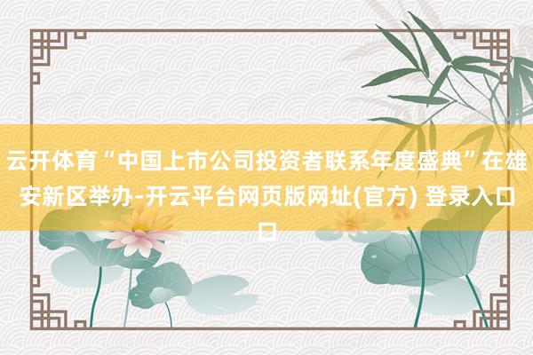 云开体育“中国上市公司投资者联系年度盛典”在雄安新区举办-开云平台网页版网址(官方) 登录入口