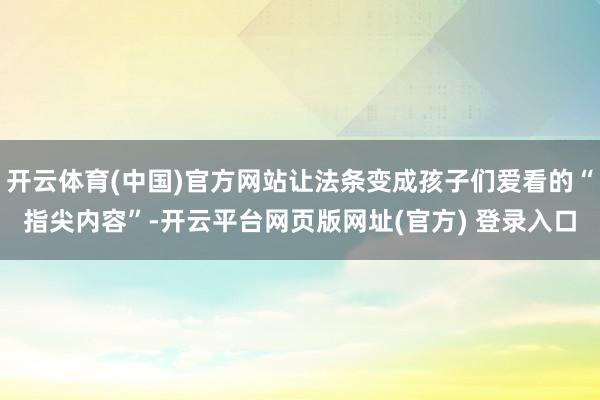 开云体育(中国)官方网站让法条变成孩子们爱看的“指尖内容”-开云平台网页版网址(官方) 登录入口