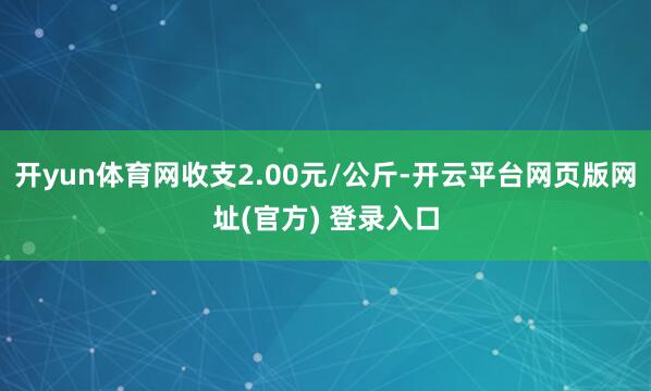 开yun体育网收支2.00元/公斤-开云平台网页版网址(官方) 登录入口