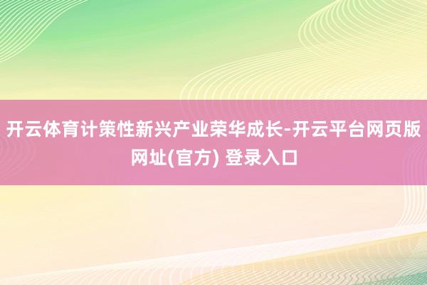开云体育　　计策性新兴产业荣华成长-开云平台网页版网址(官方) 登录入口