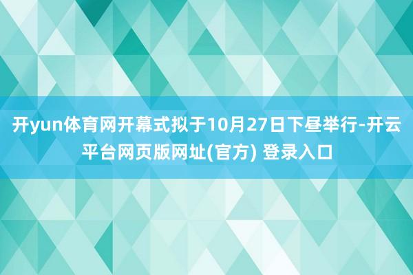 开yun体育网开幕式拟于10月27日下昼举行-开云平台网页版网址(官方) 登录入口