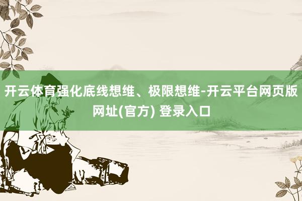 开云体育强化底线想维、极限想维-开云平台网页版网址(官方) 登录入口