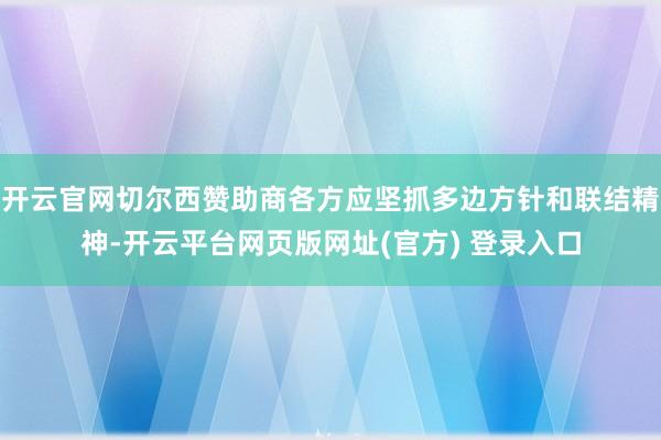 开云官网切尔西赞助商各方应坚抓多边方针和联结精神-开云平台网页版网址(官方) 登录入口