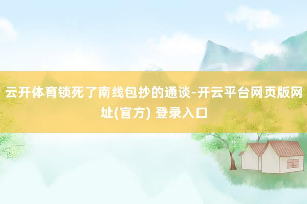 云开体育锁死了南线包抄的通谈-开云平台网页版网址(官方) 登录入口