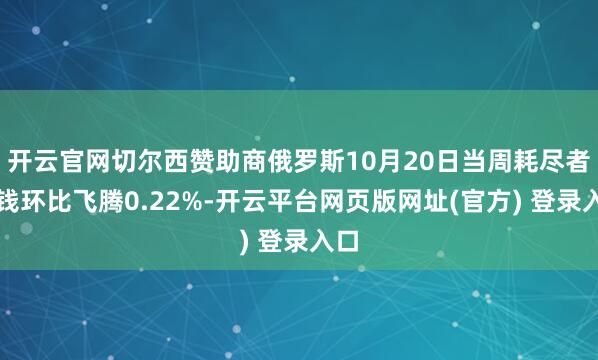 开云官网切尔西赞助商俄罗斯10月20日当周耗尽者价钱环比飞腾0.22%-开云平台网页版网址(官方) 登录入口