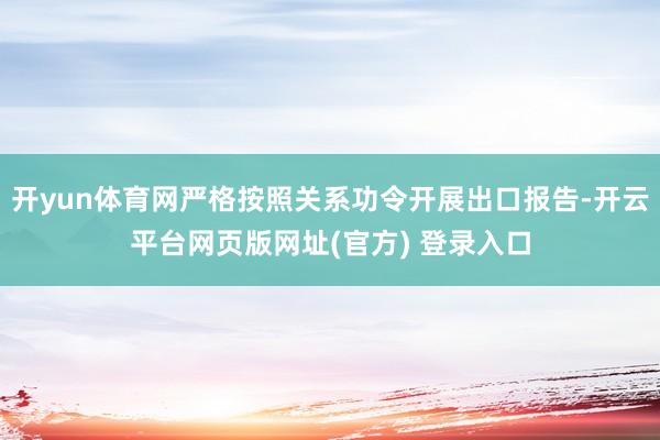 开yun体育网严格按照关系功令开展出口报告-开云平台网页版网址(官方) 登录入口