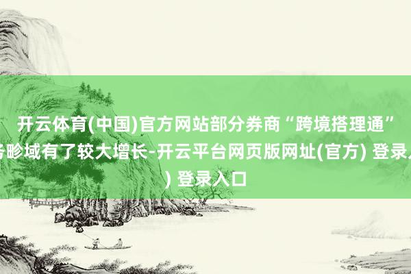 开云体育(中国)官方网站部分券商“跨境搭理通”业务畛域有了较大增长-开云平台网页版网址(官方) 登录入口