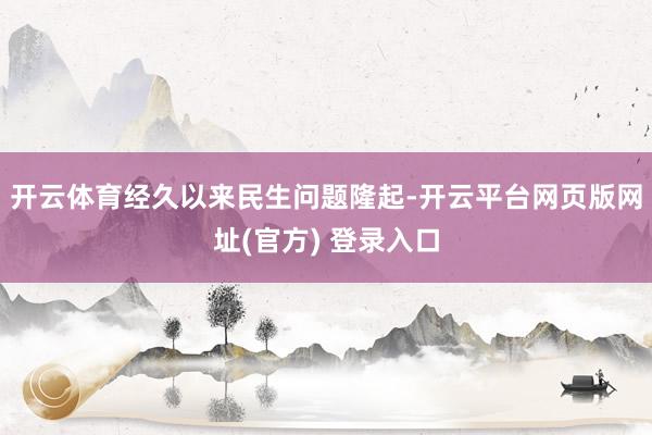 开云体育经久以来民生问题隆起-开云平台网页版网址(官方) 登录入口