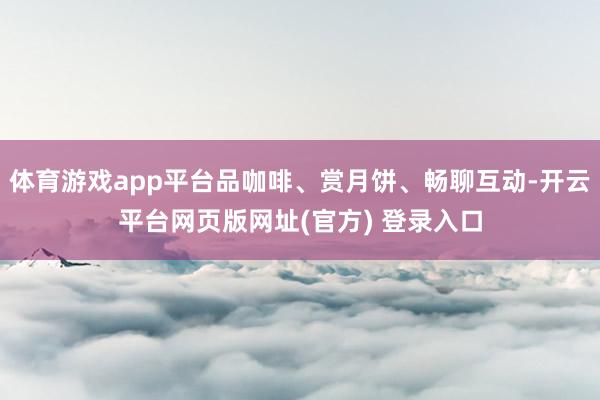 体育游戏app平台品咖啡、赏月饼、畅聊互动-开云平台网页版网址(官方) 登录入口