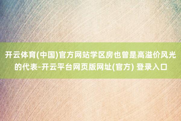 开云体育(中国)官方网站学区房也曾是高溢价风光的代表-开云平台网页版网址(官方) 登录入口