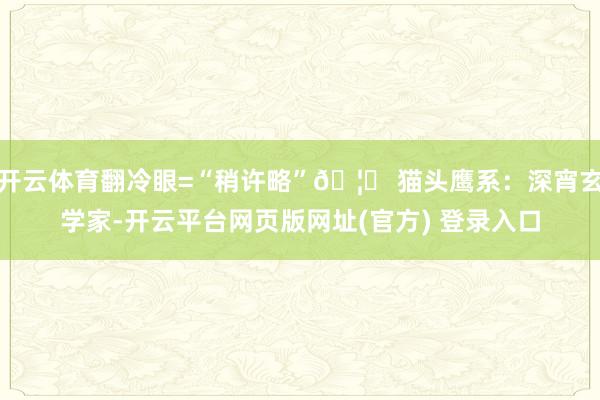 开云体育翻冷眼=“稍许略”🦉 猫头鹰系：深宵玄学家-开云平台网页版网址(官方) 登录入口