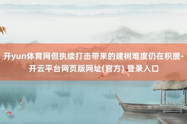 开yun体育网但执续打击带来的建树难度仍在积攒-开云平台网页版网址(官方) 登录入口