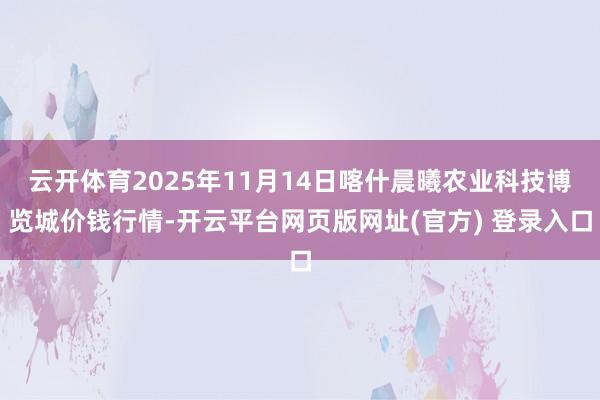 云开体育2025年11月14日喀什晨曦农业科技博览城价钱行情-开云平台网页版网址(官方) 登录入口