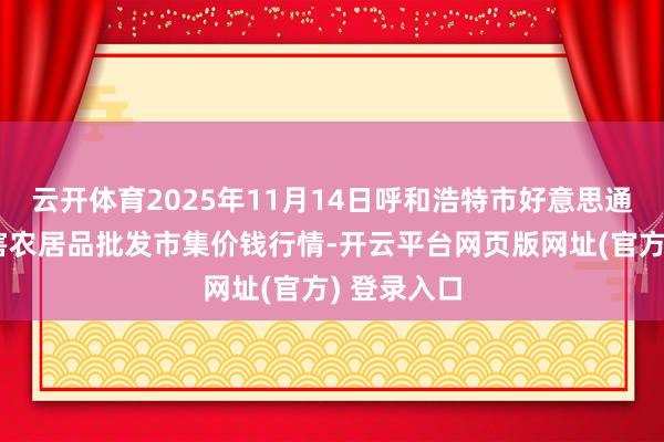 云开体育2025年11月14日呼和浩特市好意思通首府无公害农居品批发市集价钱行情-开云平台网页版网址(官方) 登录入口