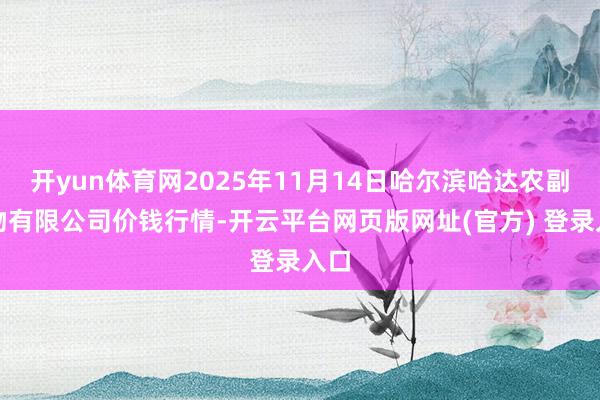 开yun体育网2025年11月14日哈尔滨哈达农副产物有限公司价钱行情-开云平台网页版网址(官方) 登录入口