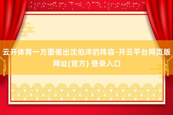 云开体育一方面催出沈伯洋的阵容-开云平台网页版网址(官方) 登录入口
