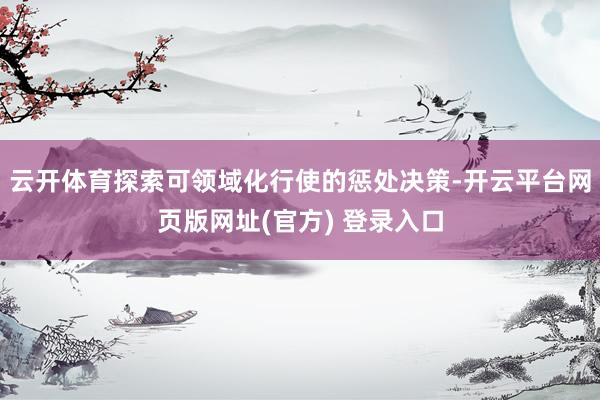 云开体育探索可领域化行使的惩处决策-开云平台网页版网址(官方) 登录入口