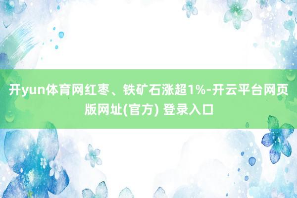 开yun体育网红枣、铁矿石涨超1%-开云平台网页版网址(官方) 登录入口