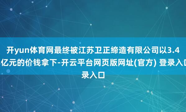开yun体育网最终被江苏卫正缔造有限公司以3.48亿元的价钱拿下-开云平台网页版网址(官方) 登录入口