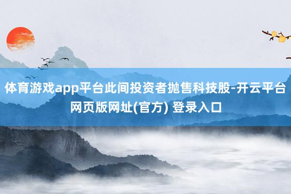 体育游戏app平台此间投资者抛售科技股-开云平台网页版网址(官方) 登录入口