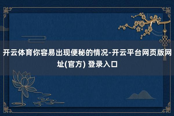 开云体育你容易出现便秘的情况-开云平台网页版网址(官方) 登录入口