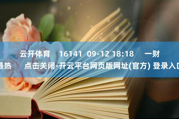 云开体育    16141  09-12 18:18     一财最热      点击关闭-开云平台网页版网址(官方) 登录入口