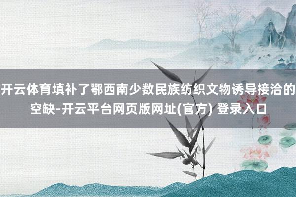 开云体育填补了鄂西南少数民族纺织文物诱导接洽的空缺-开云平台网页版网址(官方) 登录入口