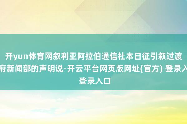 开yun体育网叙利亚阿拉伯通信社本日征引叙过渡政府新闻部的声明说-开云平台网页版网址(官方) 登录入口