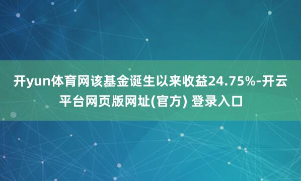 开yun体育网该基金诞生以来收益24.75%-开云平台网页版网址(官方) 登录入口