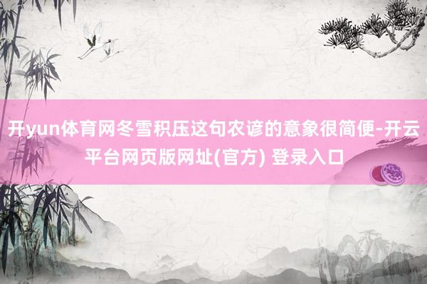 开yun体育网冬雪积压这句农谚的意象很简便-开云平台网页版网址(官方) 登录入口