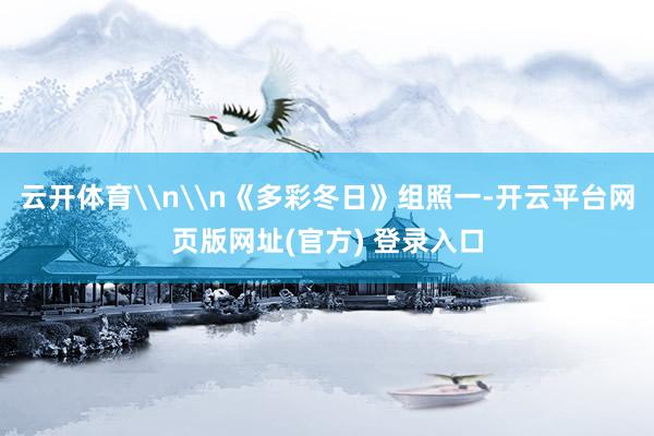 云开体育\n\n《多彩冬日》组照一-开云平台网页版网址(官方) 登录入口