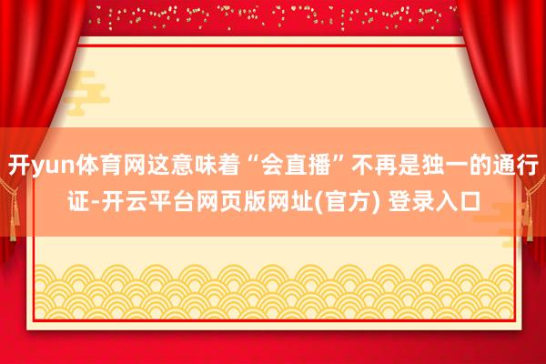 开yun体育网这意味着“会直播”不再是独一的通行证-开云平台网页版网址(官方) 登录入口
