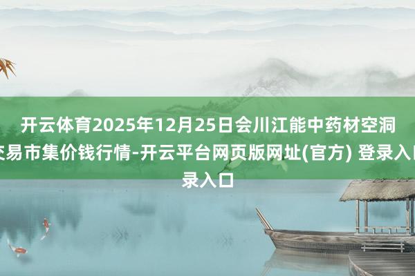 开云体育2025年12月25日会川江能中药材空洞交易市集价钱行情-开云平台网页版网址(官方) 登录入口