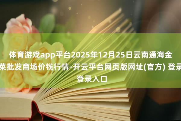 体育游戏app平台2025年12月25日云南通海金山蔬菜批发商场价钱行情-开云平台网页版网址(官方) 登录入口