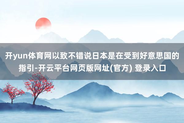 开yun体育网以致不错说日本是在受到好意思国的指引-开云平台网页版网址(官方) 登录入口