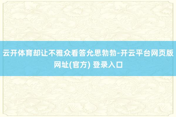云开体育却让不雅众看答允思勃勃-开云平台网页版网址(官方) 登录入口