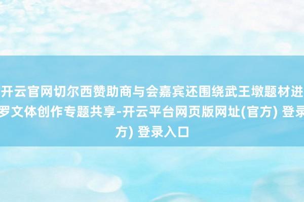 开云官网切尔西赞助商与会嘉宾还围绕武王墩题材进行收罗文体创作专题共享-开云平台网页版网址(官方) 登录入口
