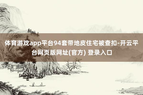 体育游戏app平台94套带地皮住宅被查扣-开云平台网页版网址(官方) 登录入口