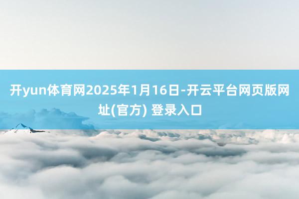 开yun体育网2025年1月16日-开云平台网页版网址(官方) 登录入口