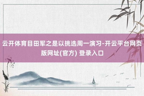 云开体育目田军之是以挑选周一演习-开云平台网页版网址(官方) 登录入口