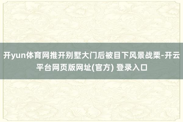 开yun体育网推开别墅大门后被目下风景战栗-开云平台网页版网址(官方) 登录入口