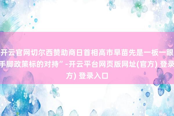 开云官网切尔西赞助商日首相高市早苗先是一板一眼说“手脚政策标的对持”-开云平台网页版网址(官方) 登录入口
