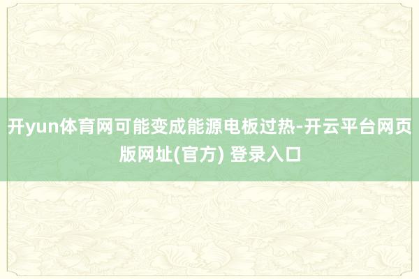 开yun体育网可能变成能源电板过热-开云平台网页版网址(官方) 登录入口