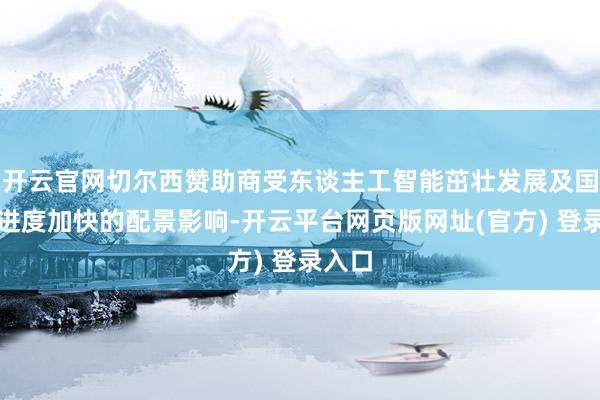 开云官网切尔西赞助商受东谈主工智能茁壮发展及国产化进度加快的配景影响-开云平台网页版网址(官方) 登录入口