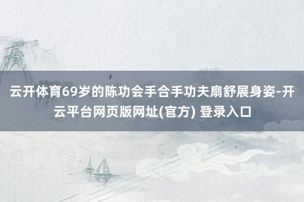 云开体育69岁的陈功会手合手功夫扇舒展身姿-开云平台网页版网址(官方) 登录入口