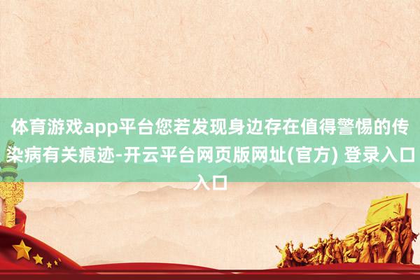 体育游戏app平台您若发现身边存在值得警惕的传染病有关痕迹-开云平台网页版网址(官方) 登录入口