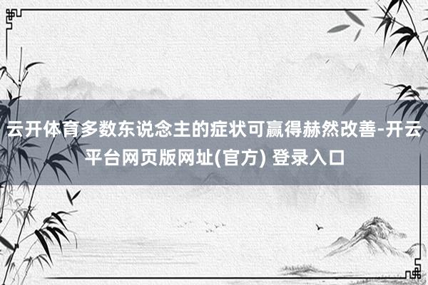 云开体育多数东说念主的症状可赢得赫然改善-开云平台网页版网址(官方) 登录入口