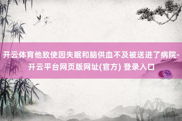开云体育他致使因失眠和脑供血不及被送进了病院-开云平台网页版网址(官方) 登录入口