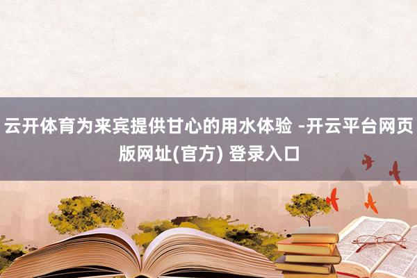 云开体育为来宾提供甘心的用水体验 -开云平台网页版网址(官方) 登录入口
