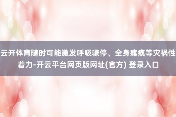 云开体育随时可能激发呼吸骤停、全身瘫痪等灾祸性着力-开云平台网页版网址(官方) 登录入口